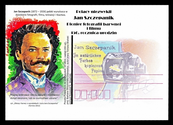 Item no. P3692 (postcard)
Type: cover
Country: Poland
Date of issue: 2022
Postcard (III, unused) honoring → JAN SZCZEPANIK (1872 - 1926), issued to commemorate the 150th anniversary of his birth.
Jan Szczepanik – self-taught great inventor in the fields of weaving machines design, television, film and color photography, called “Polish Edison”.
Item no. P3692 (postcard).jpg