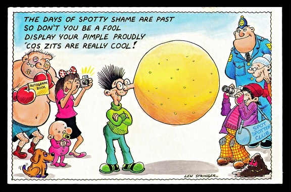 Item no. FP124 (funny postcard)
Country: Great Britain
Caption: “The days of spotty shame are past, so don’t you be a fool, display your pimple proudly ‘cos zits are really cool !”.
Item no. FP124 (funny postcard).jpg
